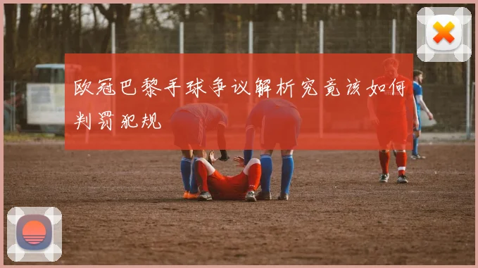 欧冠巴黎手球争议解析究竟该如何判罚犯规