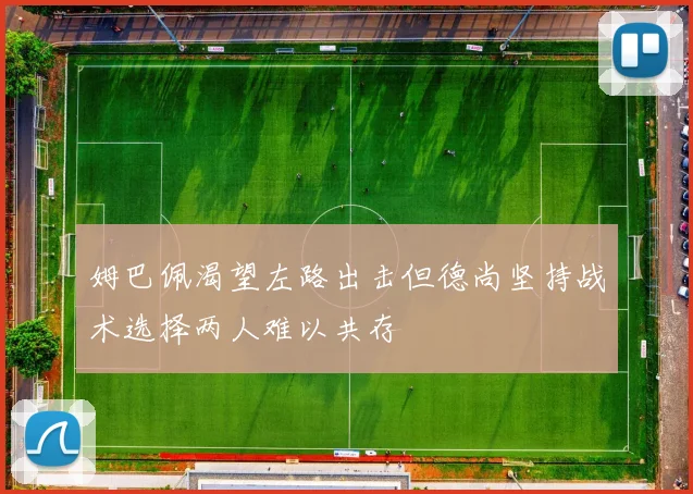 姆巴佩渴望左路出击但德尚坚持战术选择两人难以共存