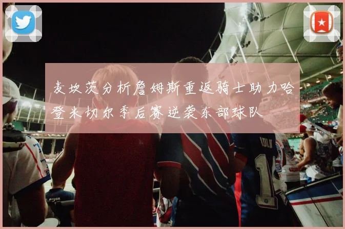 麦坎茨分析詹姆斯重返骑士助力哈登米切尔季后赛逆袭东部球队