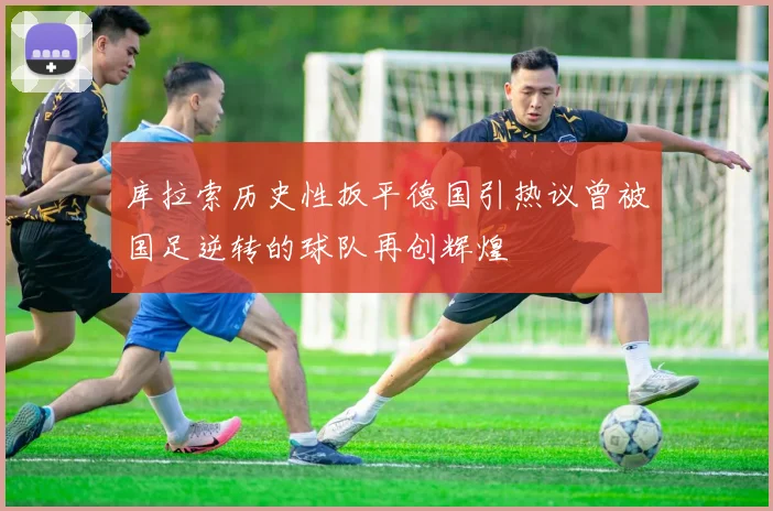 库拉索历史性扳平德国引热议曾被国足逆转的球队再创辉煌