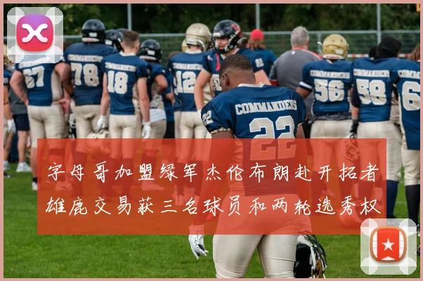 字母哥加盟绿军杰伦布朗赴开拓者雄鹿交易获三名球员和两轮选秀权