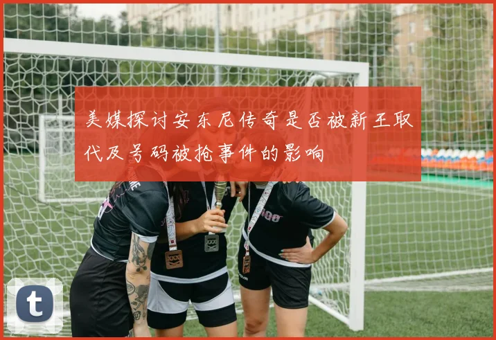 美媒探讨安东尼传奇是否被新王取代及号码被抢事件的影响