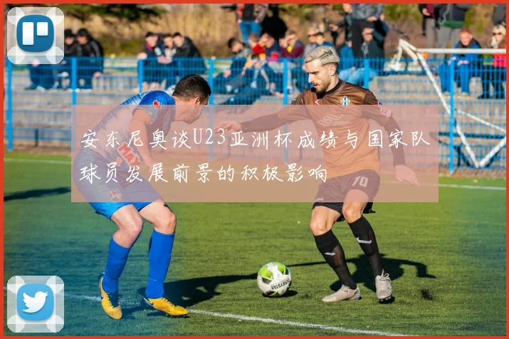 安东尼奥谈U23亚洲杯成绩与国家队球员发展前景的积极影响