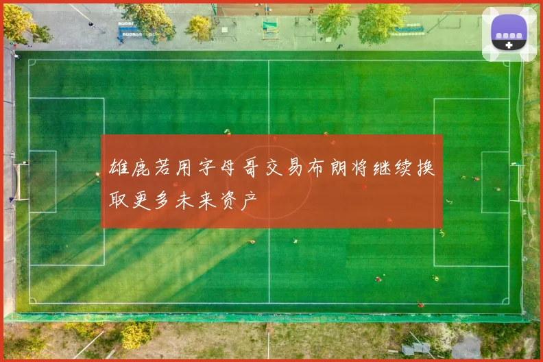 雄鹿若用字母哥交易布朗将继续换取更多未来资产