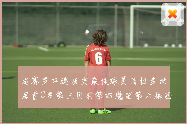 龙赛罗评选历史最佳球员马拉多纳居首C罗第三贝利第四魔笛第六梅西第七