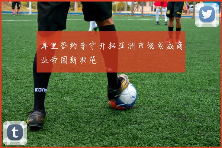 库里签约李宁开拓亚洲市场或成商业帝国新典范