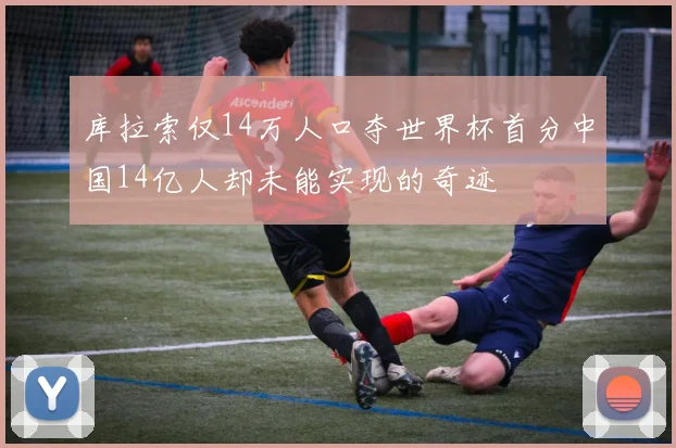 库拉索仅14万人口夺世界杯首分中国14亿人却未能实现的奇迹