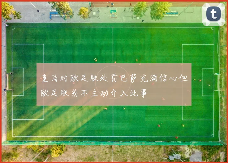 皇马对欧足联处罚巴萨充满信心但欧足联或不主动介入此事