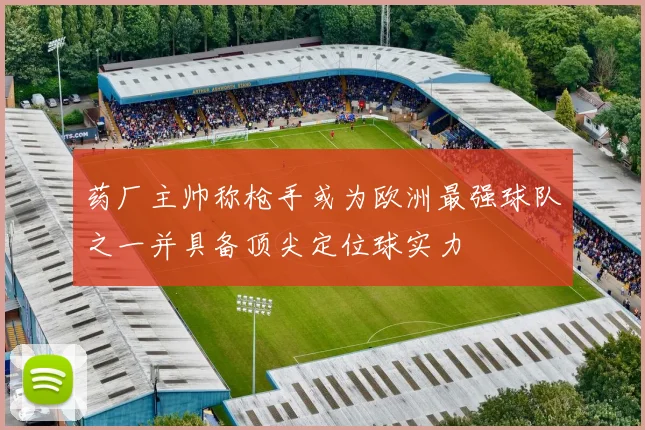 药厂主帅称枪手或为欧洲最强球队之一并具备顶尖定位球实力
