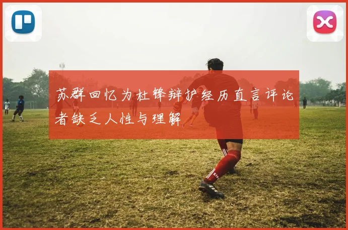 苏群回忆为杜锋辩护经历直言评论者缺乏人性与理解