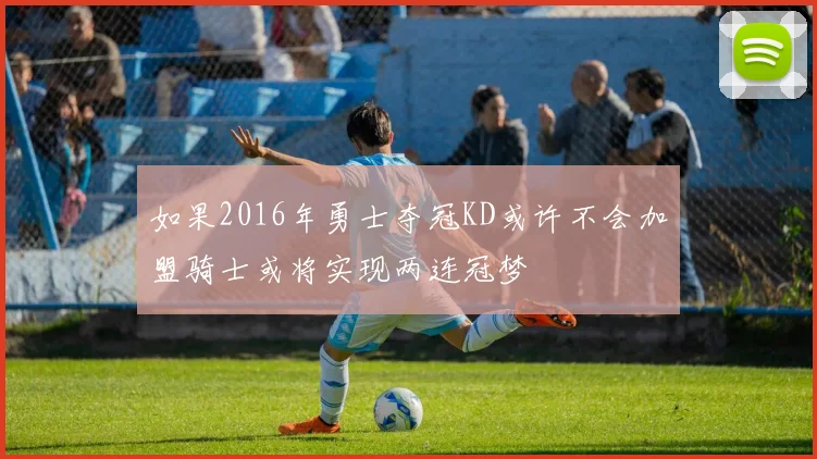 如果2016年勇士夺冠KD或许不会加盟骑士或将实现两连冠梦