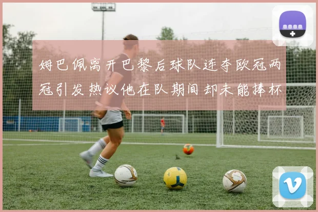 姆巴佩离开巴黎后球队连夺欧冠两冠引发热议他在队期间却未能捧杯