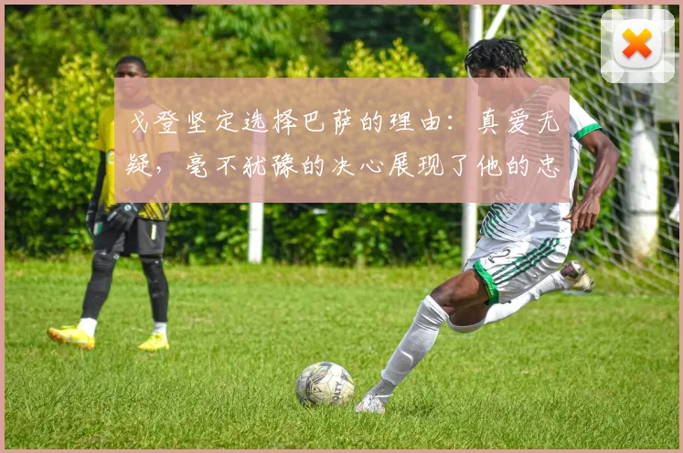 戈登坚定选择巴萨的理由：真爱无疑，毫不犹豫的决心展现了他的忠诚