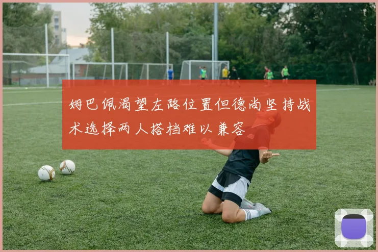姆巴佩渴望左路位置但德尚坚持战术选择两人搭档难以兼容