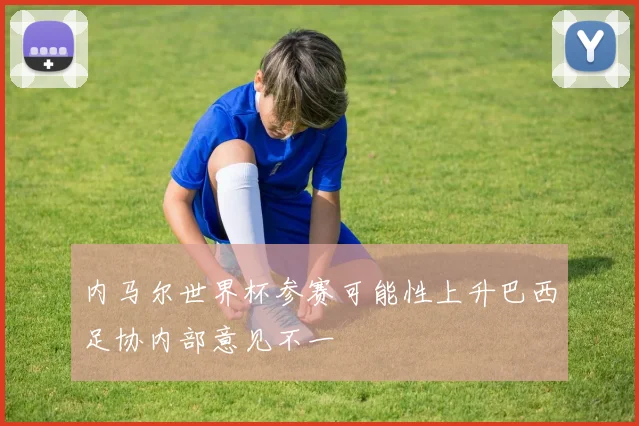 内马尔世界杯参赛可能性上升巴西足协内部意见不一