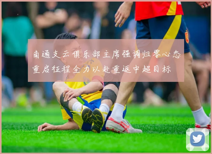 南通支云俱乐部主席强调归零心态重启征程全力以赴重返中超目标