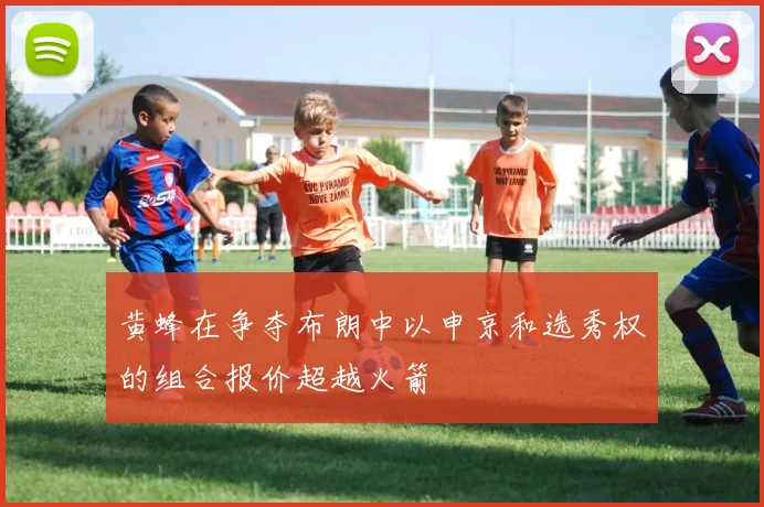 黄蜂在争夺布朗中以申京和选秀权的组合报价超越火箭