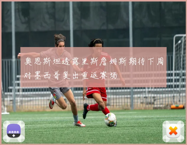 奥恩斯坦透露里斯詹姆斯期待下周对墨西哥复出重返赛场