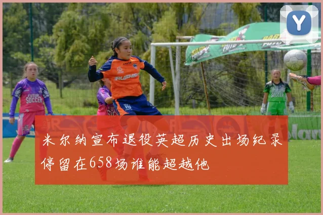 米尔纳宣布退役英超历史出场纪录停留在658场谁能超越他