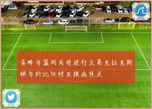 黄蜂与篮网或将进行交易克拉克斯顿与科比怀特互换成焦点