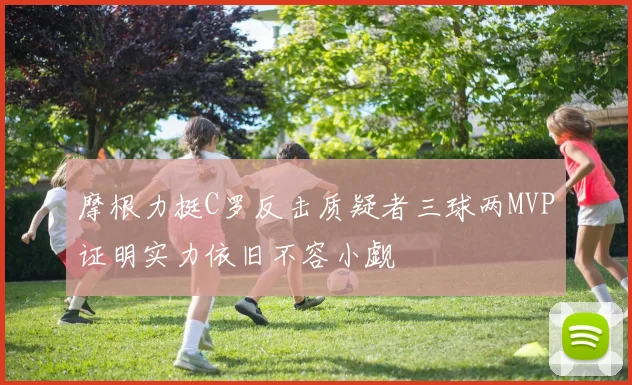 摩根力挺C罗反击质疑者三球两MVP证明实力依旧不容小觑