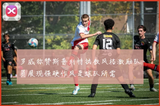 罗威称赞斯普利特执教风格激励队员展现强硬作风是球队所需