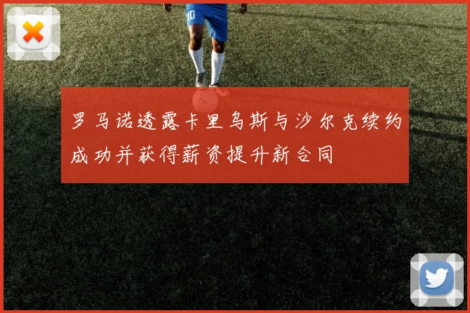 罗马诺透露卡里乌斯与沙尔克续约成功并获得薪资提升新合同