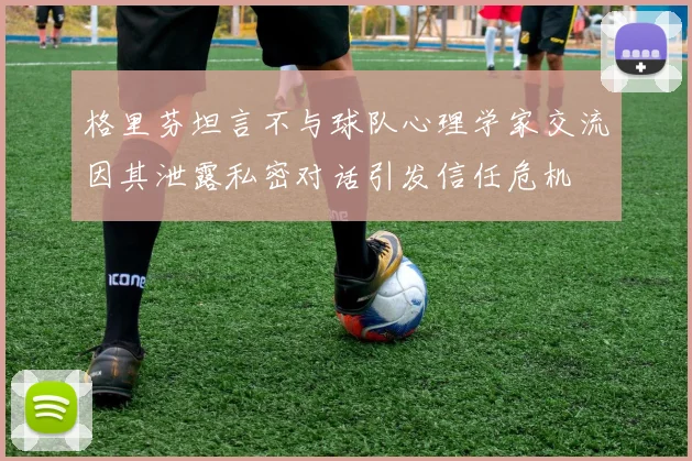 格里芬坦言不与球队心理学家交流因其泄露私密对话引发信任危机