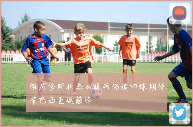 维尼修斯状态回暖两场造四球期待带巴西重返巅峰