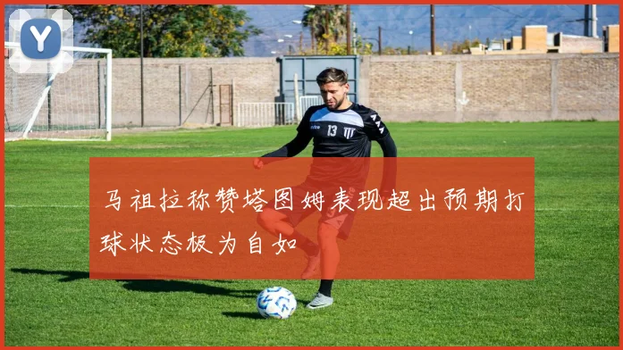 马祖拉称赞塔图姆表现超出预期打球状态极为自如