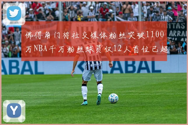 佛得角门将社交媒体粉丝突破1100万NBA千万粉丝球员仅12人首位已超亿