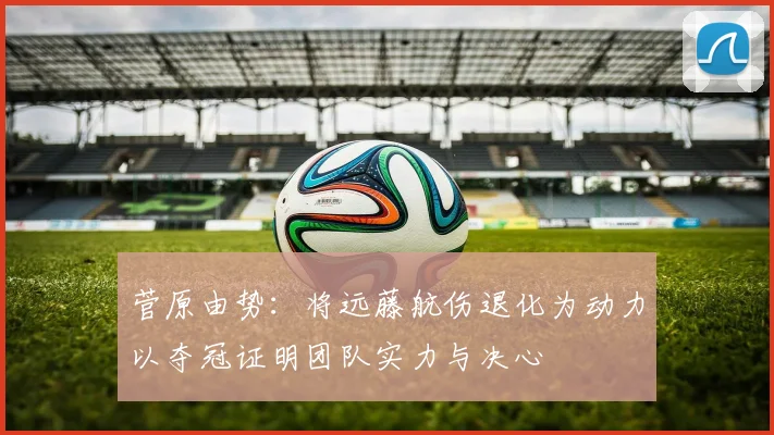 菅原由势：将远藤航伤退化为动力以夺冠证明团队实力与决心